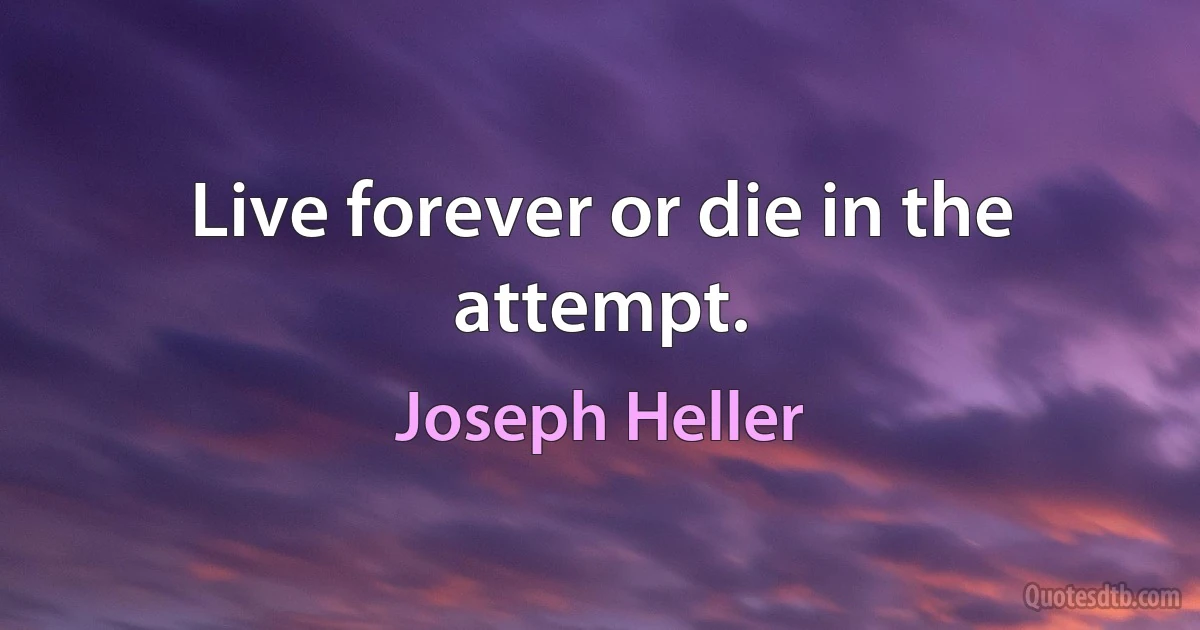 Live forever or die in the attempt. (Joseph Heller)