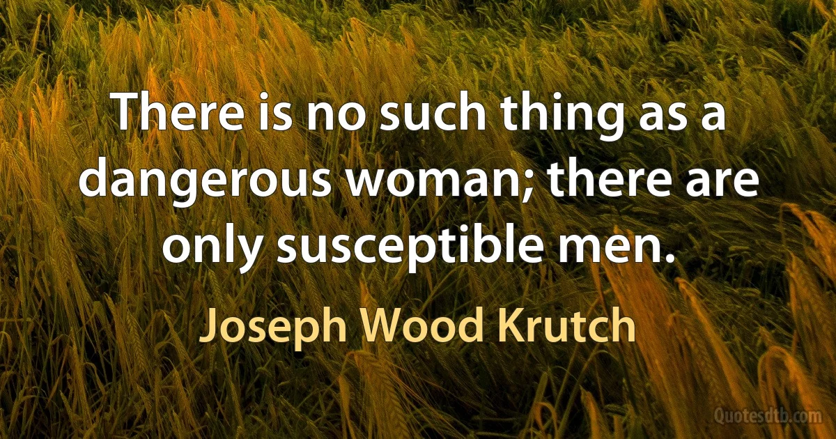 There is no such thing as a dangerous woman; there are only susceptible men. (Joseph Wood Krutch)