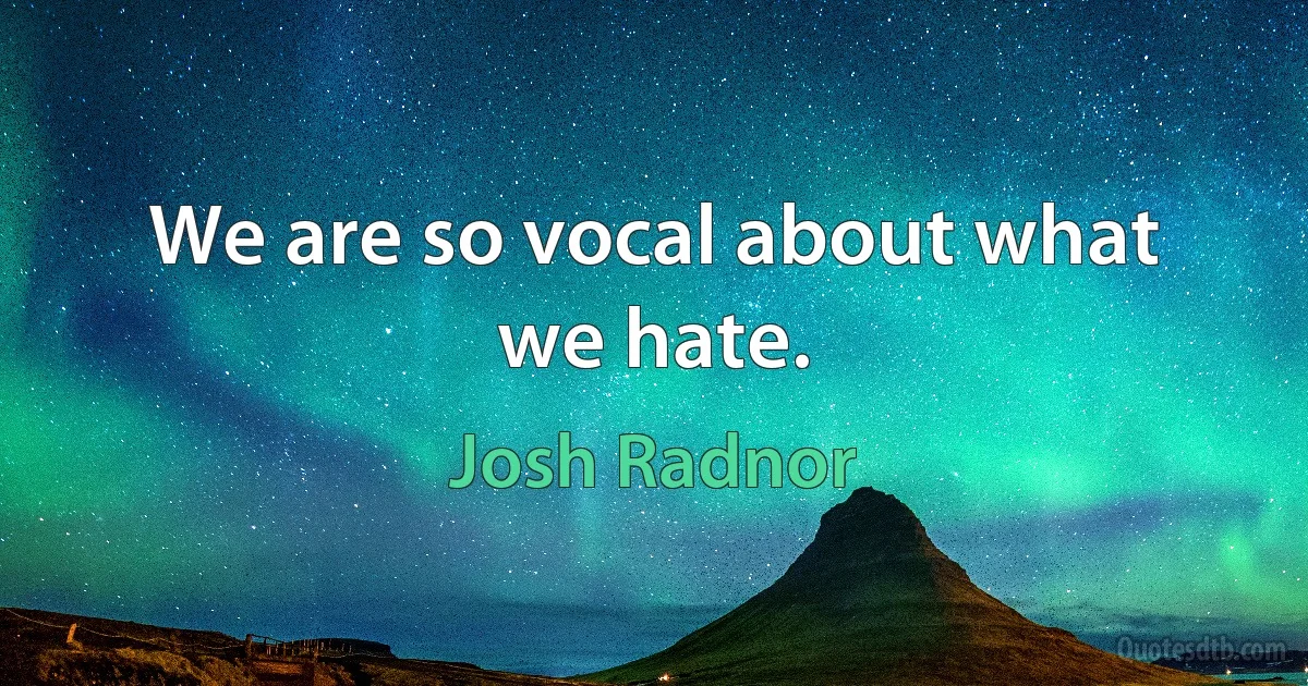 We are so vocal about what we hate. (Josh Radnor)