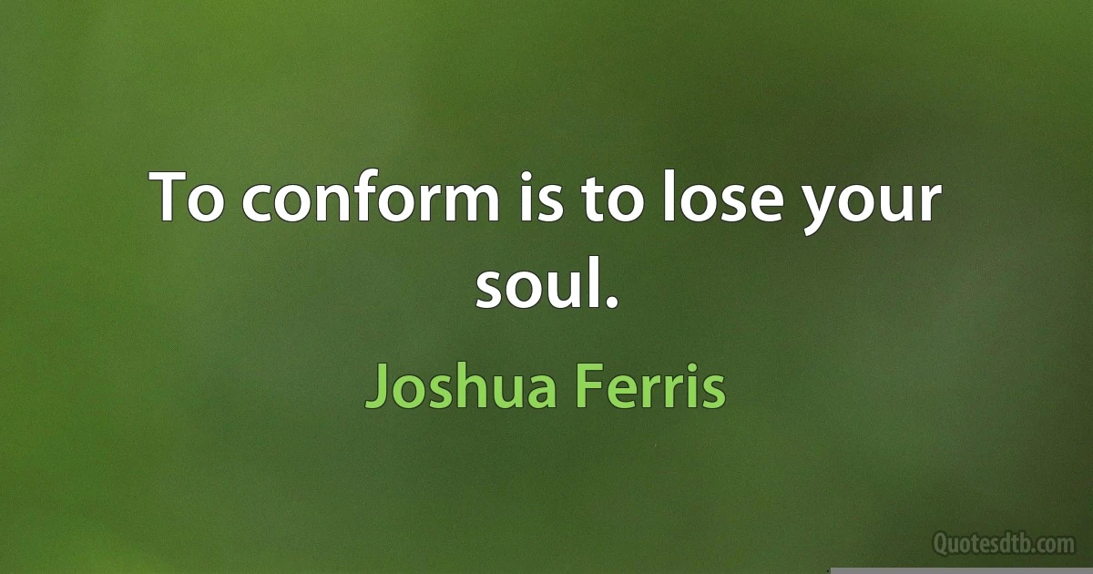 To conform is to lose your soul. (Joshua Ferris)