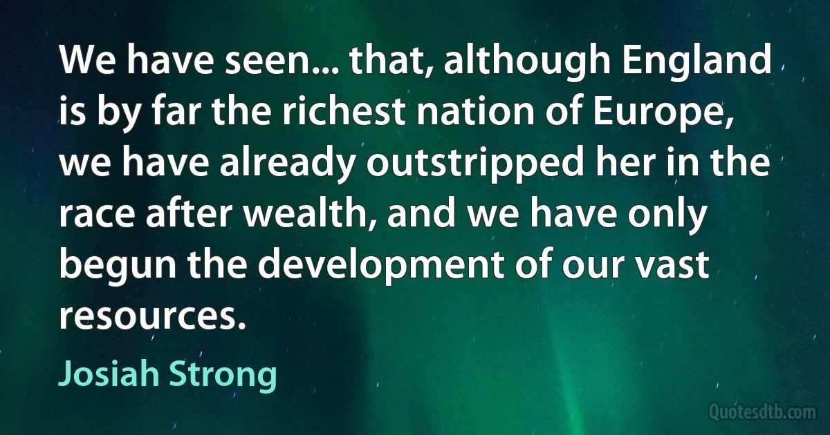 We have seen... that, although England is by far the richest nation of Europe, we have already outstripped her in the race after wealth, and we have only begun the development of our vast resources. (Josiah Strong)