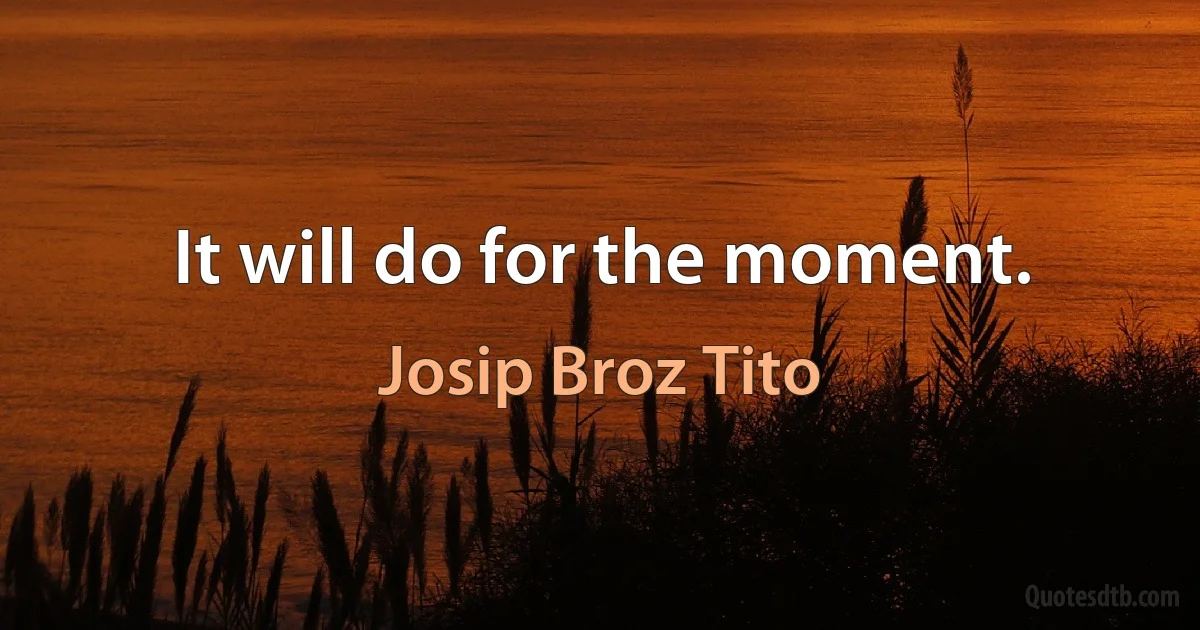 It will do for the moment. (Josip Broz Tito)