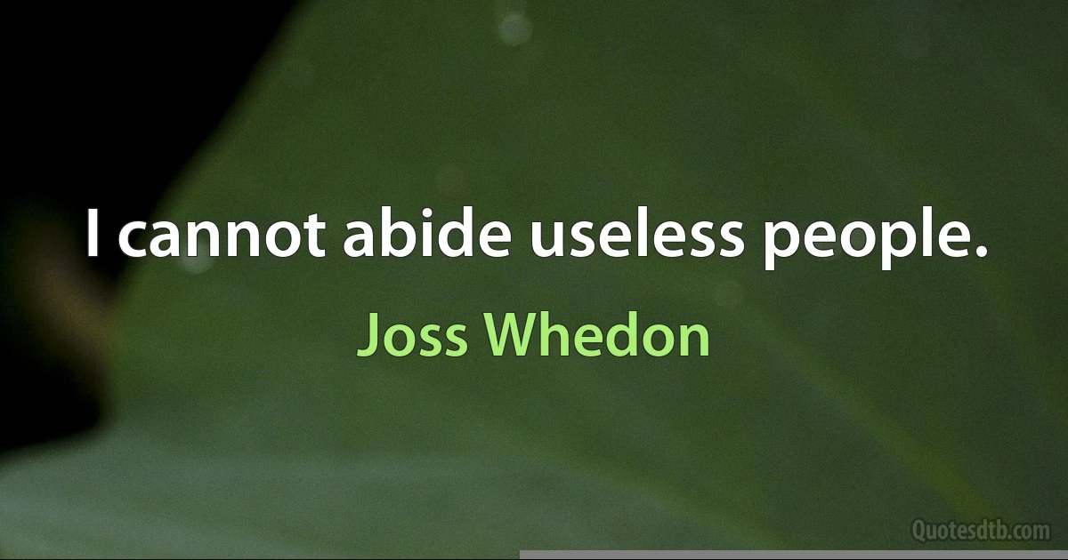 I cannot abide useless people. (Joss Whedon)