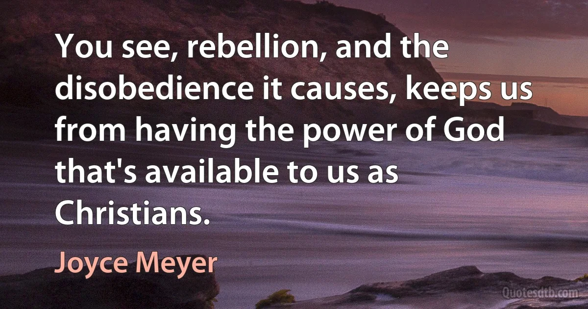 You see, rebellion, and the disobedience it causes, keeps us from having the power of God that's available to us as Christians. (Joyce Meyer)