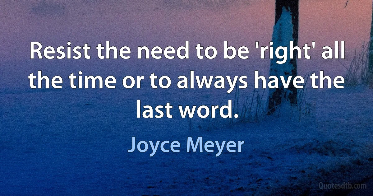 Resist the need to be 'right' all the time or to always have the last word. (Joyce Meyer)