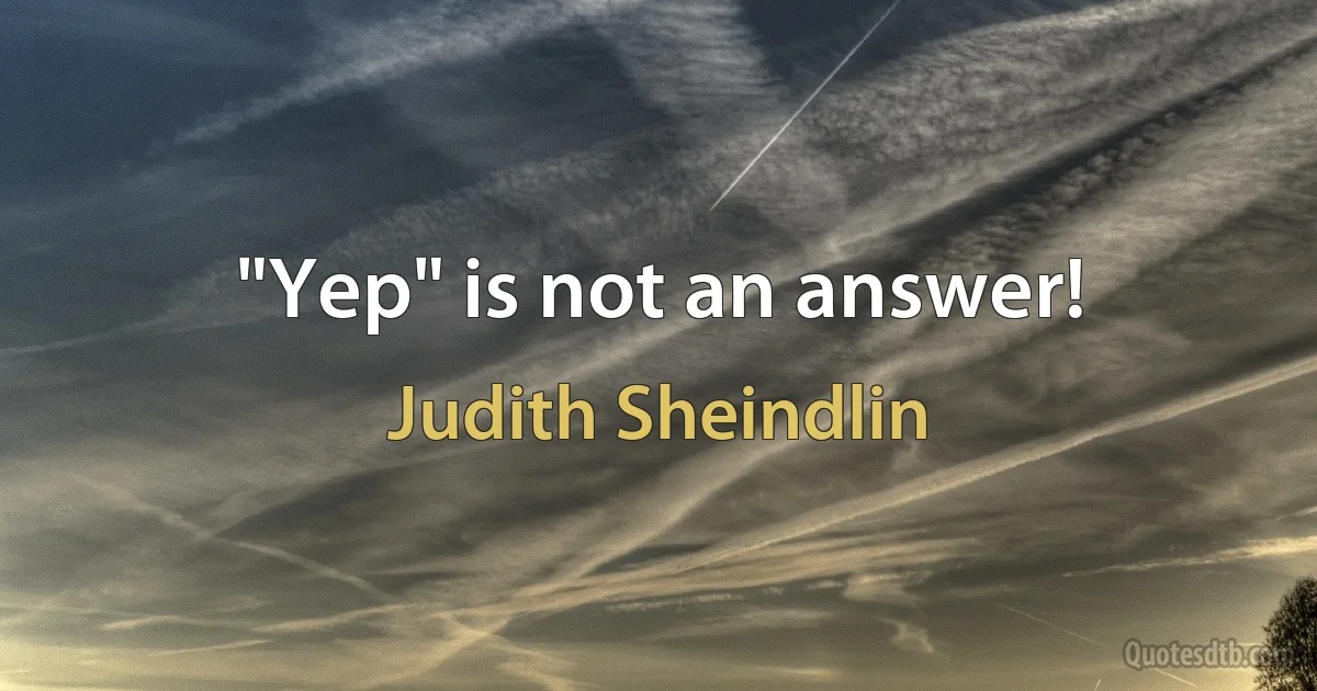 "Yep" is not an answer! (Judith Sheindlin)