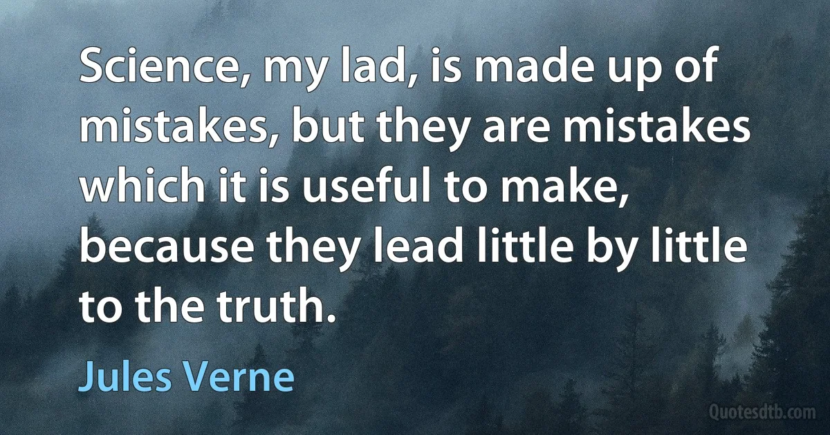 Science, my lad, is made up of mistakes, but they are mistakes which it is useful to make, because they lead little by little to the truth. (Jules Verne)