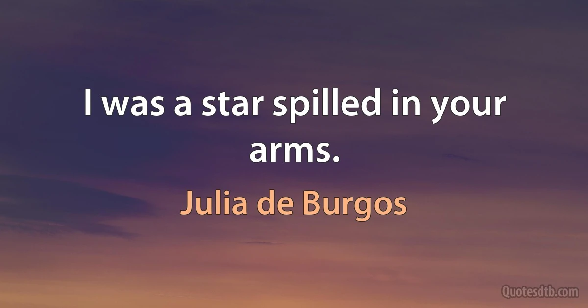 I was a star spilled in your arms. (Julia de Burgos)