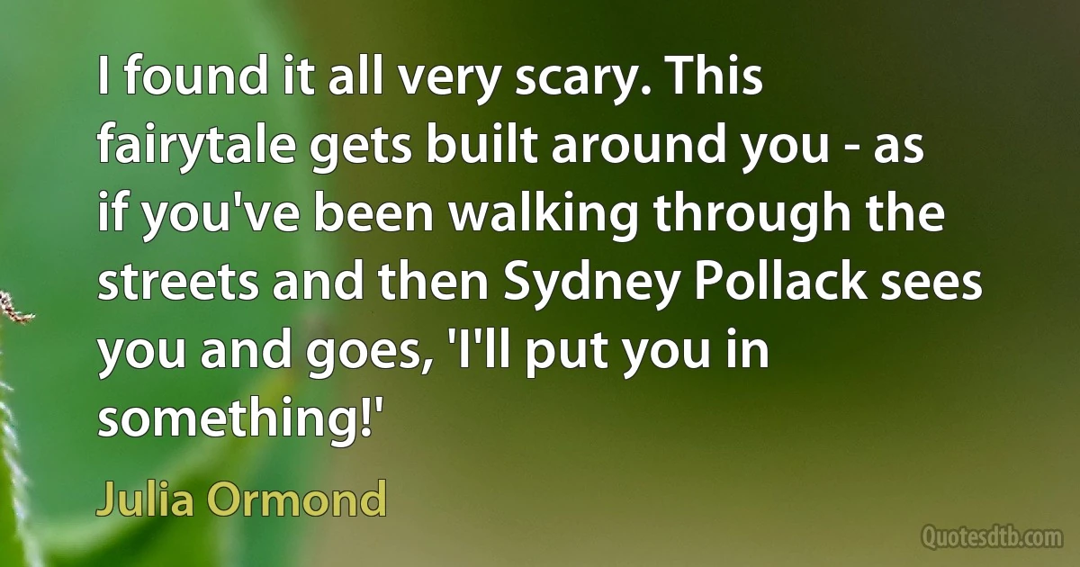 I found it all very scary. This fairytale gets built around you - as if you've been walking through the streets and then Sydney Pollack sees you and goes, 'I'll put you in something!' (Julia Ormond)