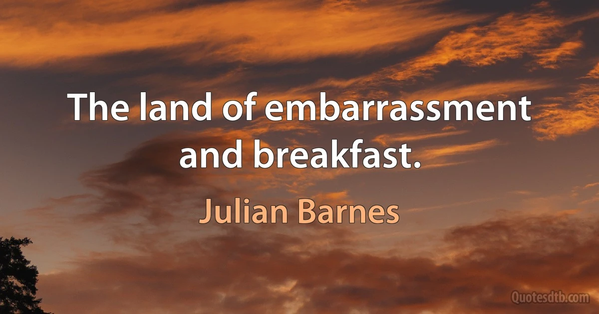 The land of embarrassment and breakfast. (Julian Barnes)