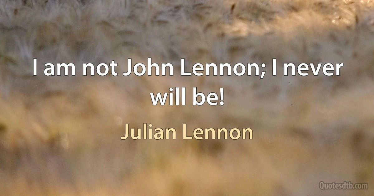 I am not John Lennon; I never will be! (Julian Lennon)