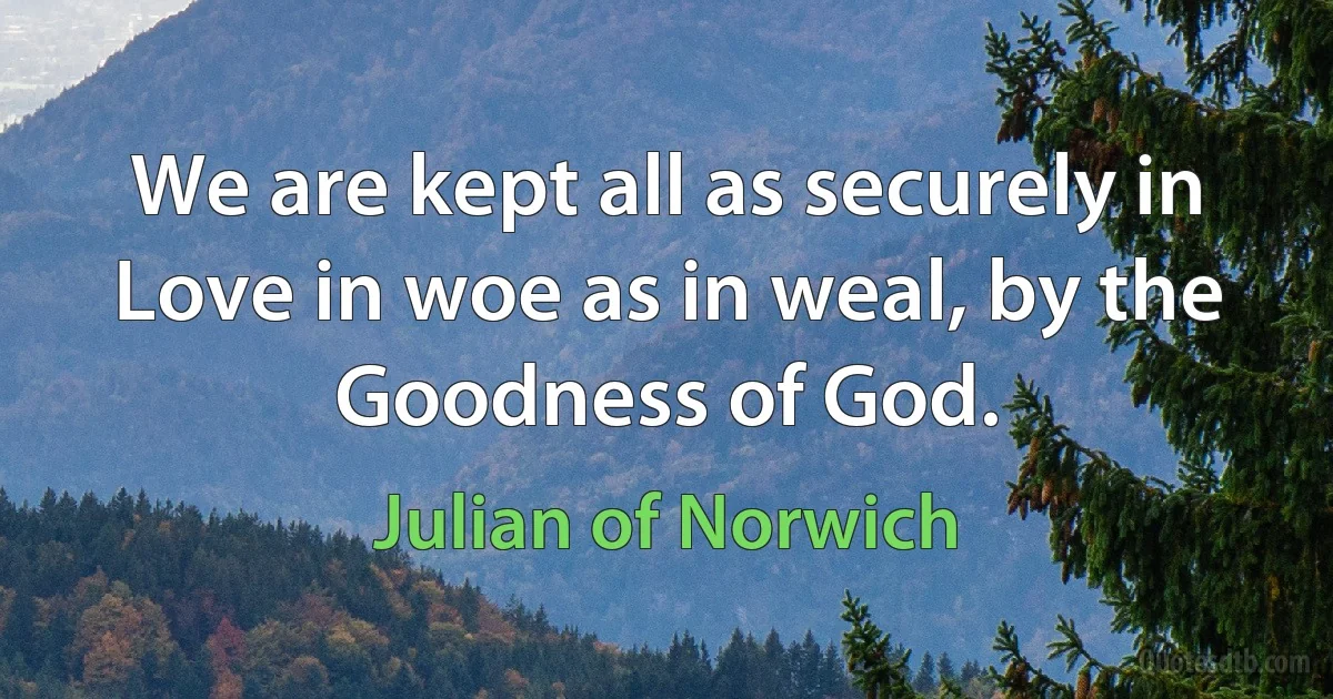 We are kept all as securely in Love in woe as in weal, by the Goodness of God. (Julian of Norwich)