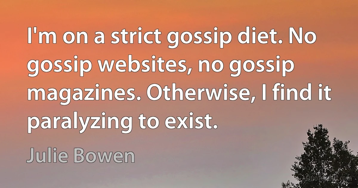 I'm on a strict gossip diet. No gossip websites, no gossip magazines. Otherwise, I find it paralyzing to exist. (Julie Bowen)