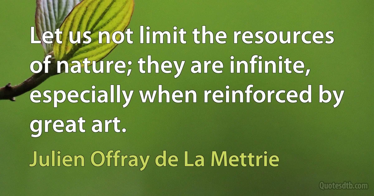 Let us not limit the resources of nature; they are infinite, especially when reinforced by great art. (Julien Offray de La Mettrie)