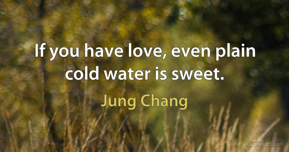 If you have love, even plain cold water is sweet. (Jung Chang)