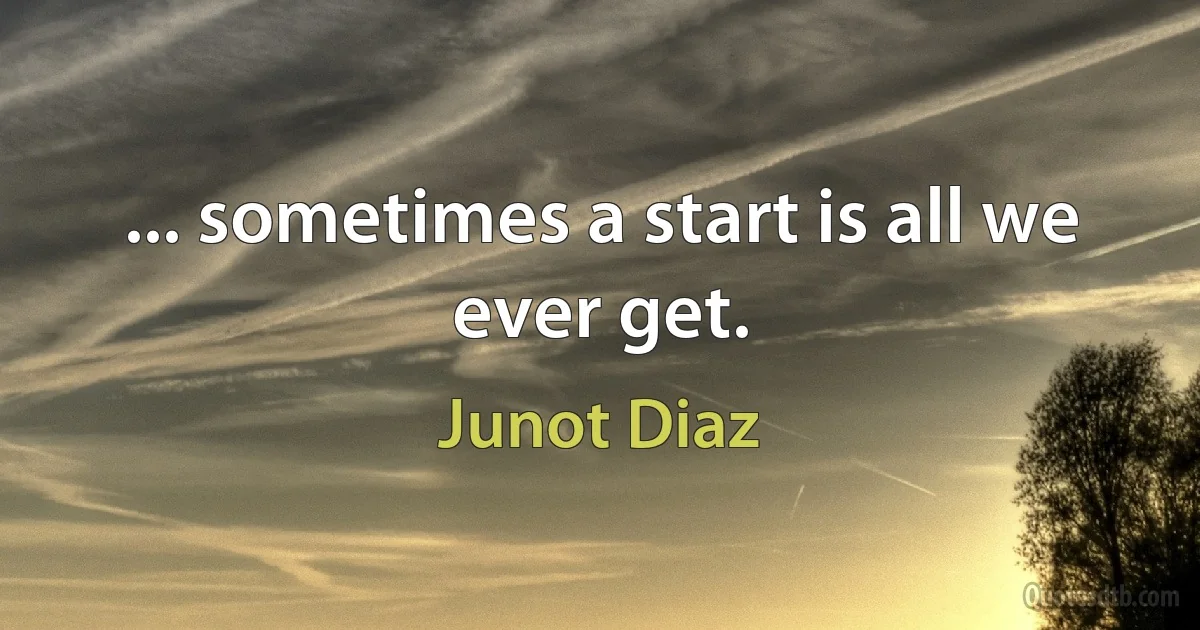 ... sometimes a start is all we ever get. (Junot Diaz)