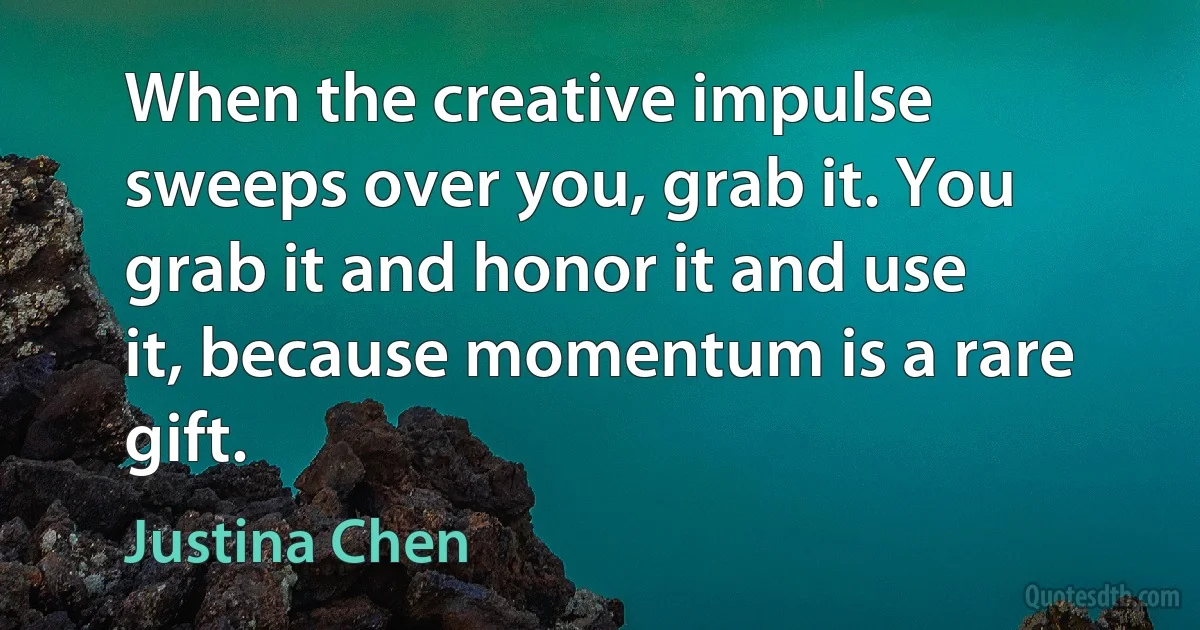 When the creative impulse sweeps over you, grab it. You grab it and honor it and use it, because momentum is a rare gift. (Justina Chen)