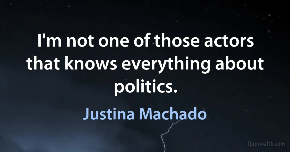 I'm not one of those actors that knows everything about politics. (Justina Machado)