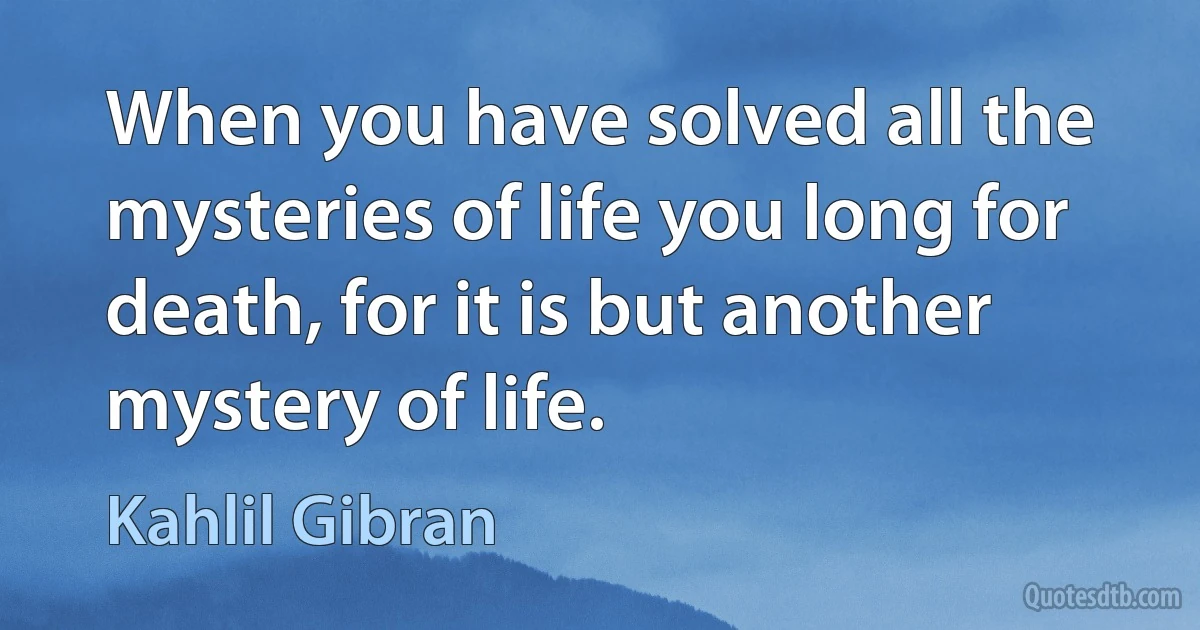 When you have solved all the mysteries of life you long for death, for it is but another mystery of life. (Kahlil Gibran)