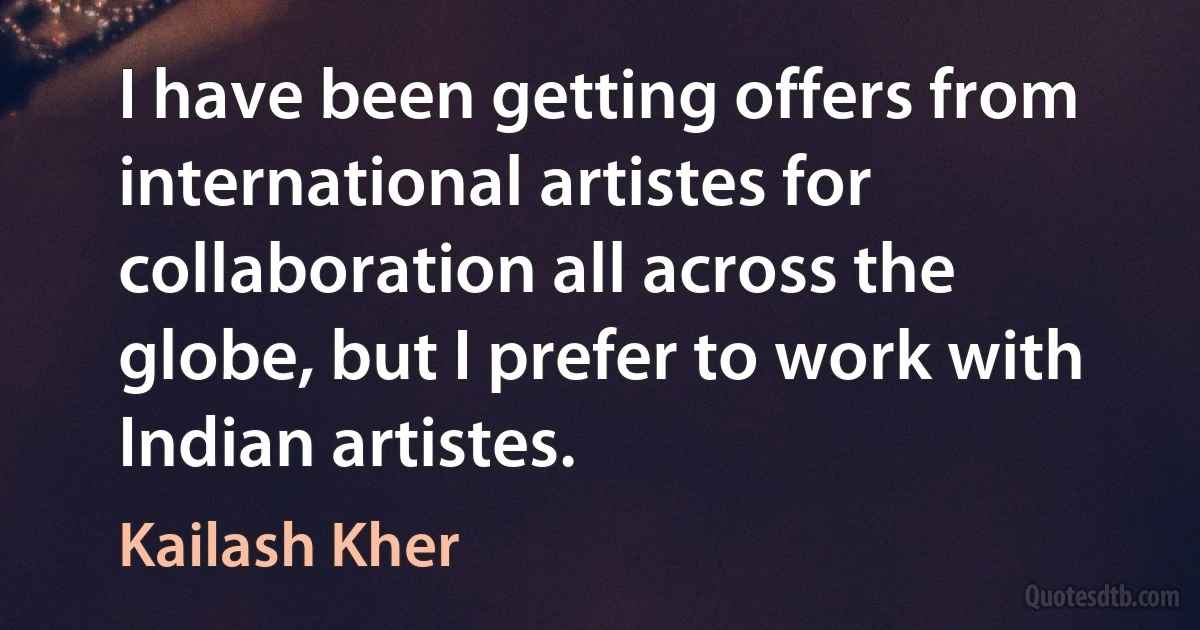 I have been getting offers from international artistes for collaboration all across the globe, but I prefer to work with Indian artistes. (Kailash Kher)