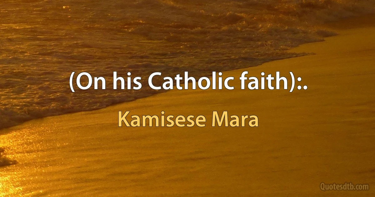 (On his Catholic faith):. (Kamisese Mara)