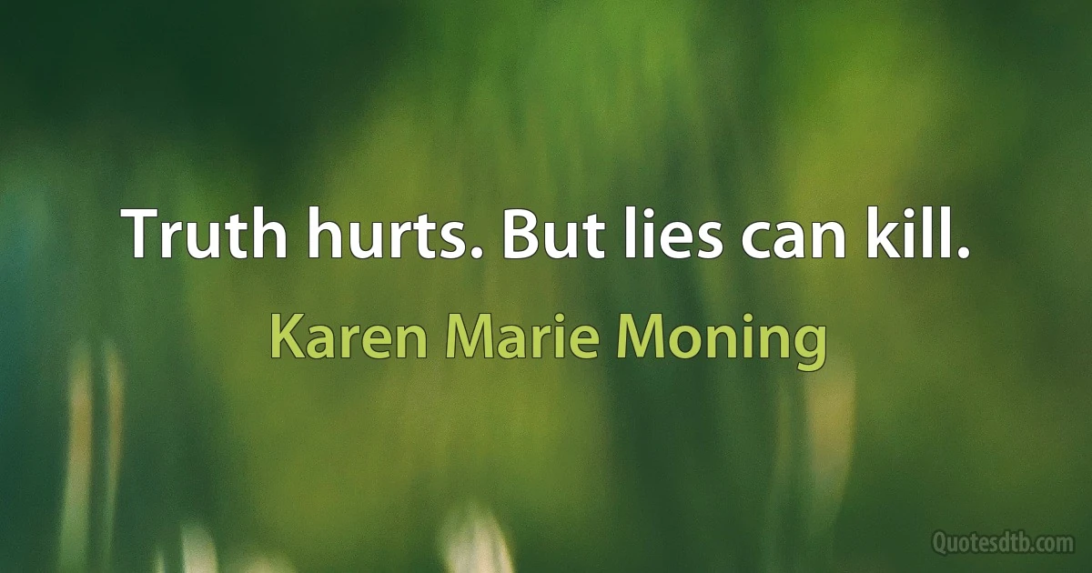 Truth hurts. But lies can kill. (Karen Marie Moning)