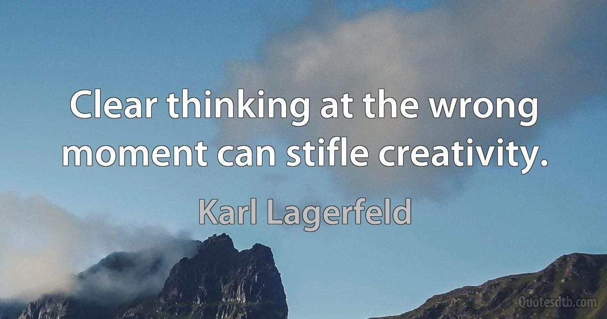 Clear thinking at the wrong moment can stifle creativity. (Karl Lagerfeld)