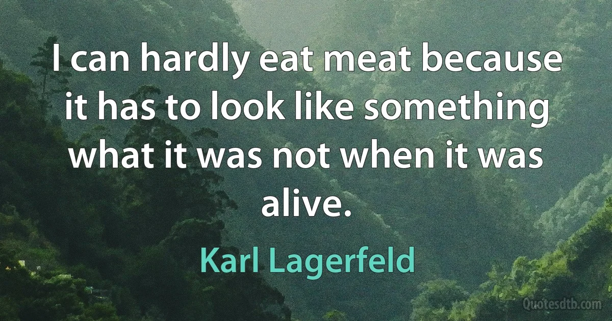 I can hardly eat meat because it has to look like something what it was not when it was alive. (Karl Lagerfeld)