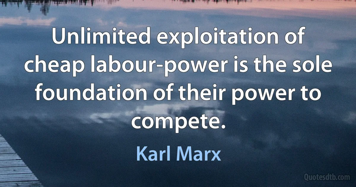 Unlimited exploitation of cheap labour-power is the sole foundation of their power to compete. (Karl Marx)