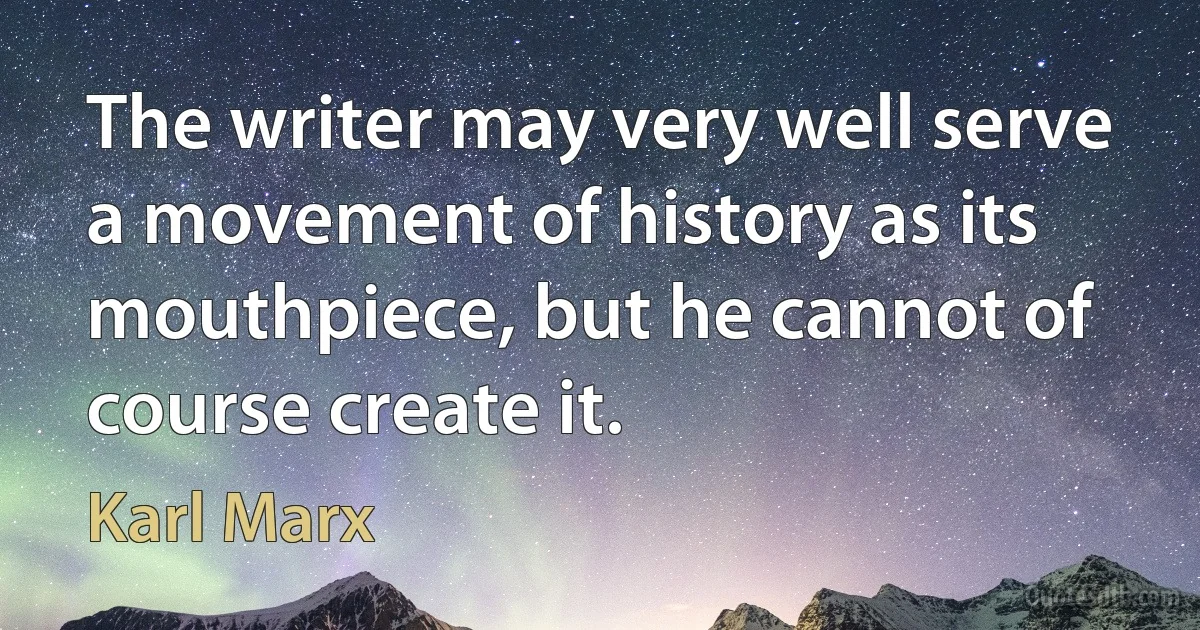 The writer may very well serve a movement of history as its mouthpiece, but he cannot of course create it. (Karl Marx)