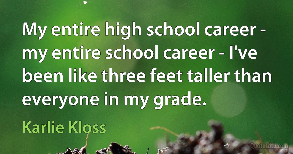 My entire high school career - my entire school career - I've been like three feet taller than everyone in my grade. (Karlie Kloss)