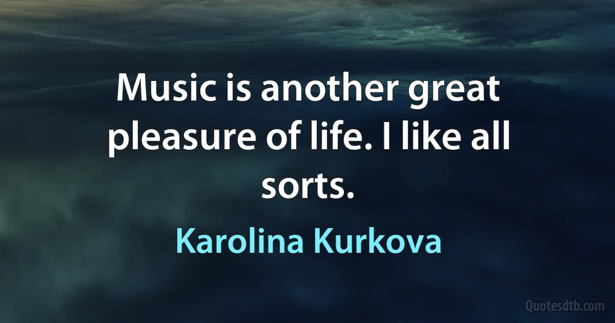 Music is another great pleasure of life. I like all sorts. (Karolina Kurkova)