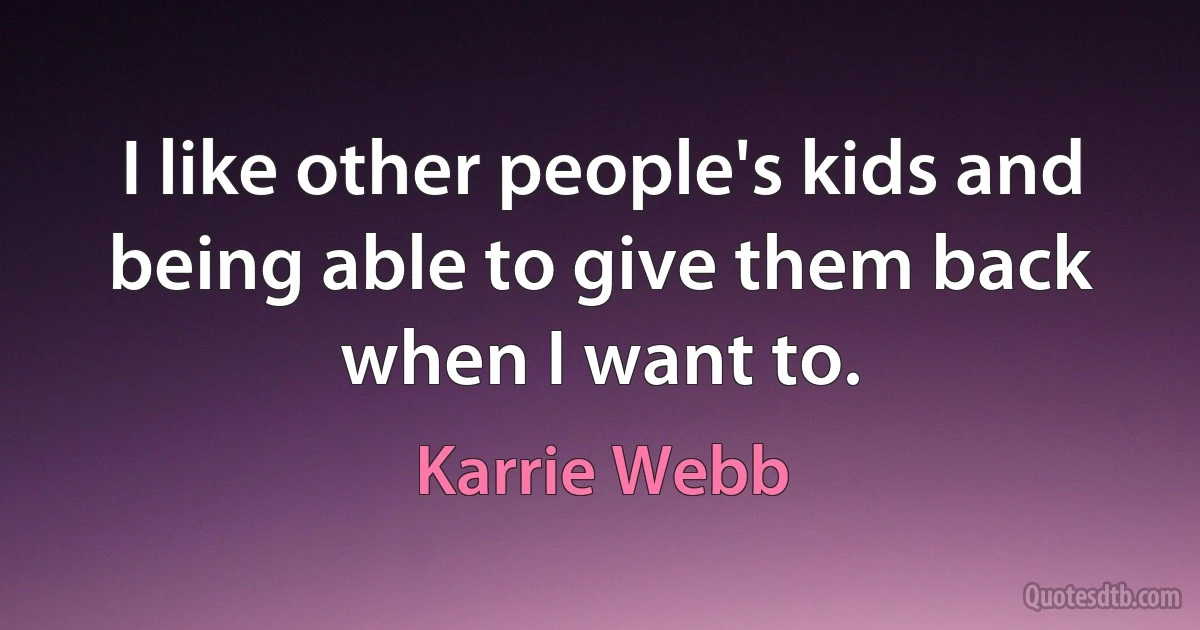 I like other people's kids and being able to give them back when I want to. (Karrie Webb)