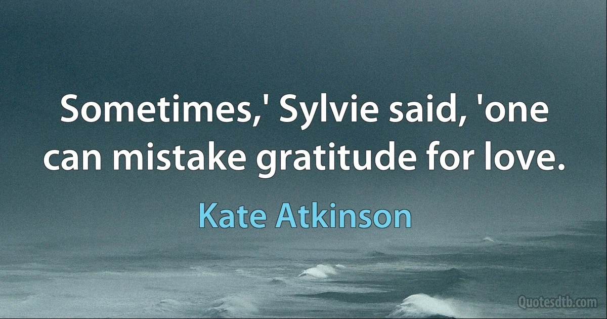 Sometimes,' Sylvie said, 'one can mistake gratitude for love. (Kate Atkinson)