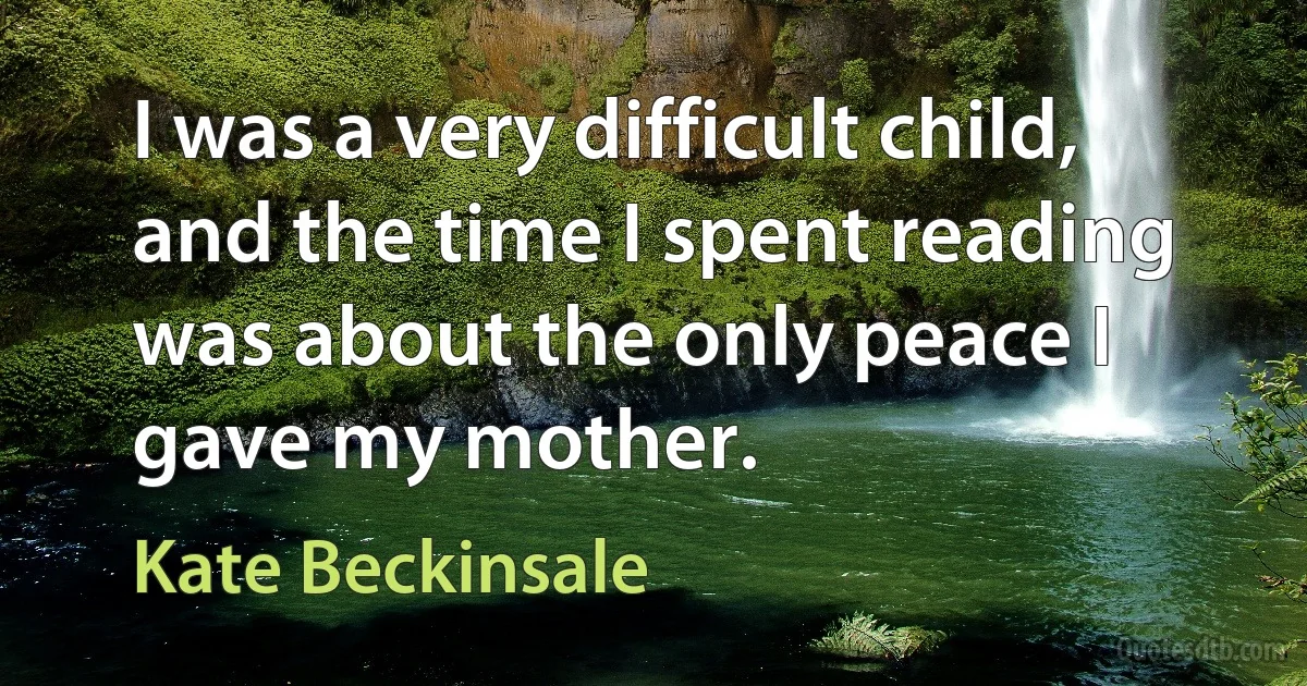 I was a very difficult child, and the time I spent reading was about the only peace I gave my mother. (Kate Beckinsale)