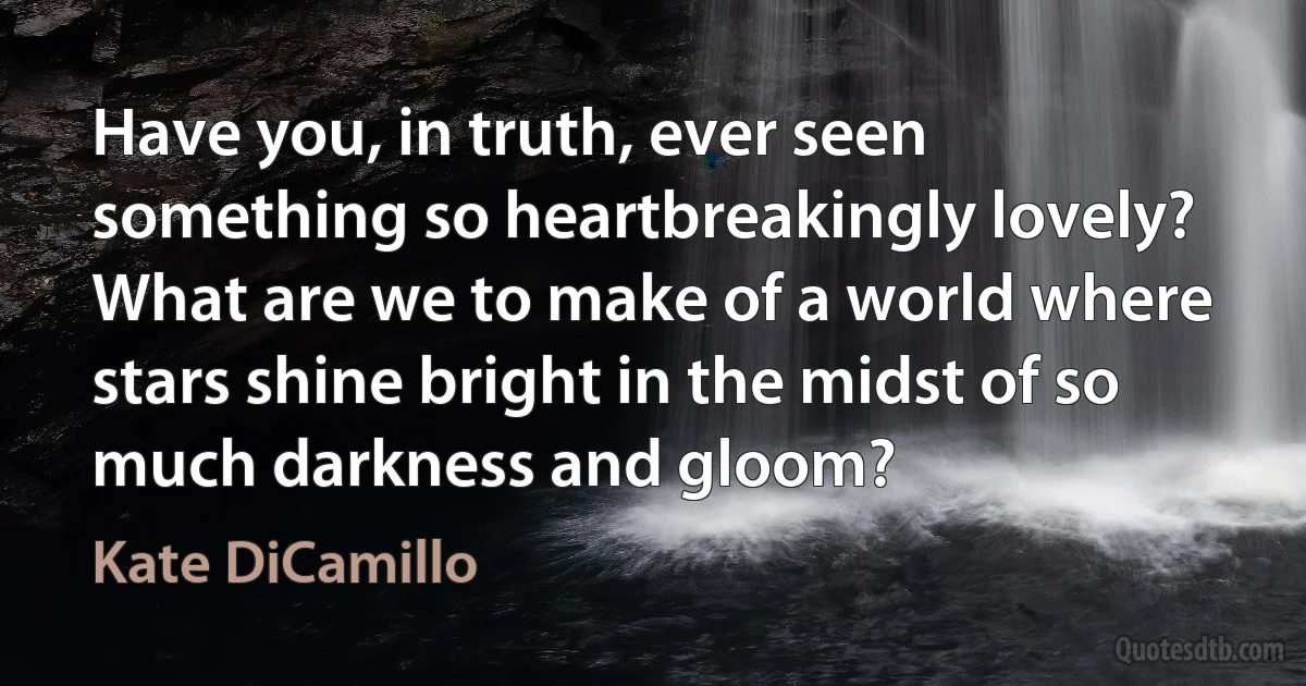 Have you, in truth, ever seen something so heartbreakingly lovely? What are we to make of a world where stars shine bright in the midst of so much darkness and gloom? (Kate DiCamillo)