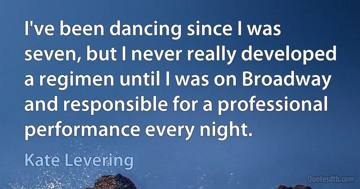 I've been dancing since I was seven, but I never really developed a regimen until I was on Broadway and responsible for a professional performance every night. (Kate Levering)