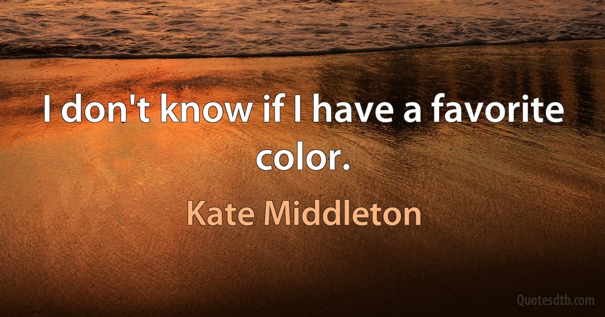 I don't know if I have a favorite color. (Kate Middleton)