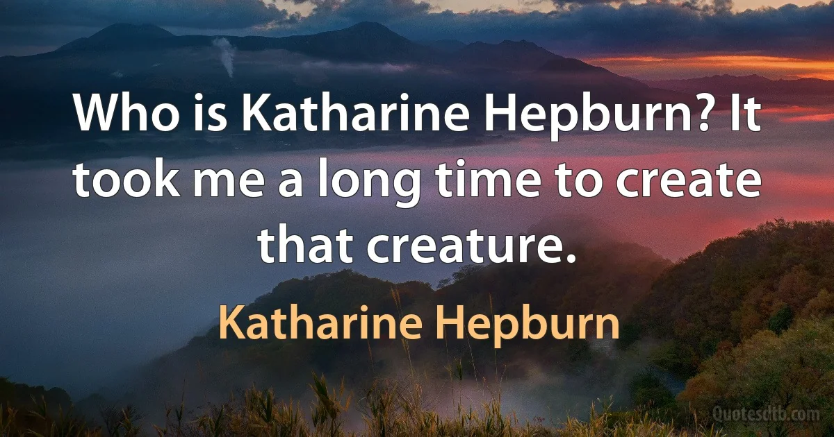 Who is Katharine Hepburn? It took me a long time to create that creature. (Katharine Hepburn)