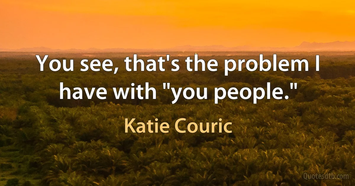 You see, that's the problem I have with "you people." (Katie Couric)