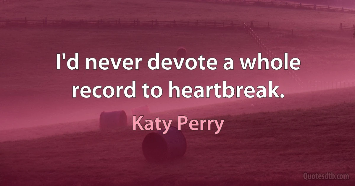 I'd never devote a whole record to heartbreak. (Katy Perry)