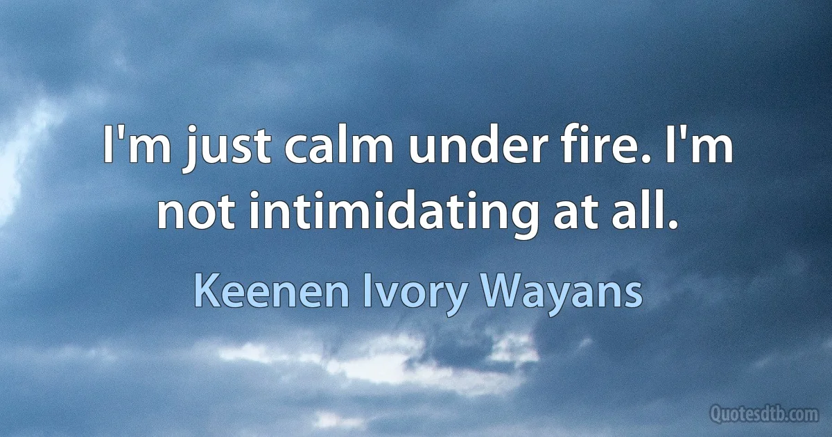 I'm just calm under fire. I'm not intimidating at all. (Keenen Ivory Wayans)