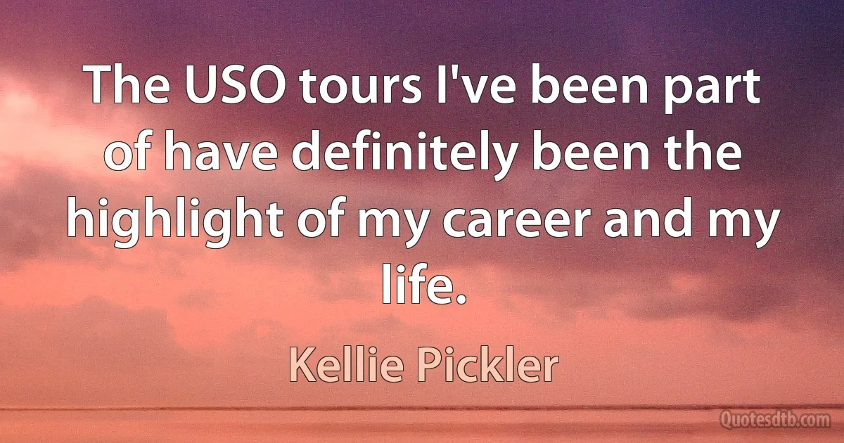 The USO tours I've been part of have definitely been the highlight of my career and my life. (Kellie Pickler)