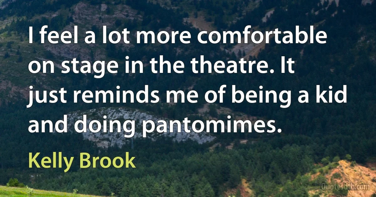 I feel a lot more comfortable on stage in the theatre. It just reminds me of being a kid and doing pantomimes. (Kelly Brook)