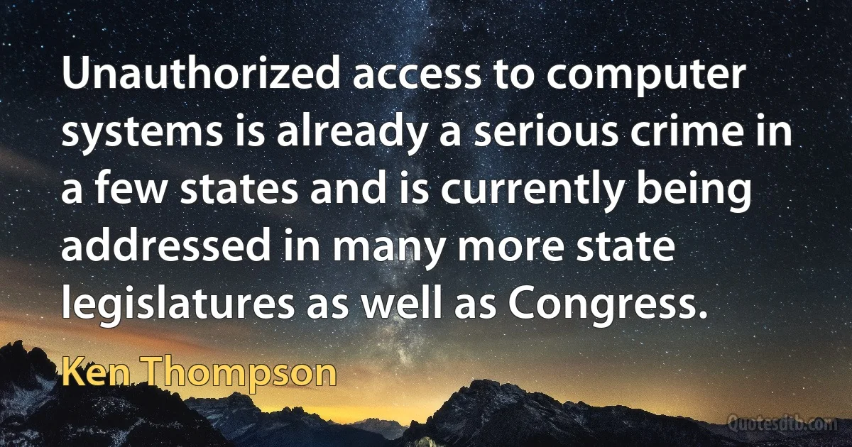 Unauthorized access to computer systems is already a serious crime in a few states and is currently being addressed in many more state legislatures as well as Congress. (Ken Thompson)