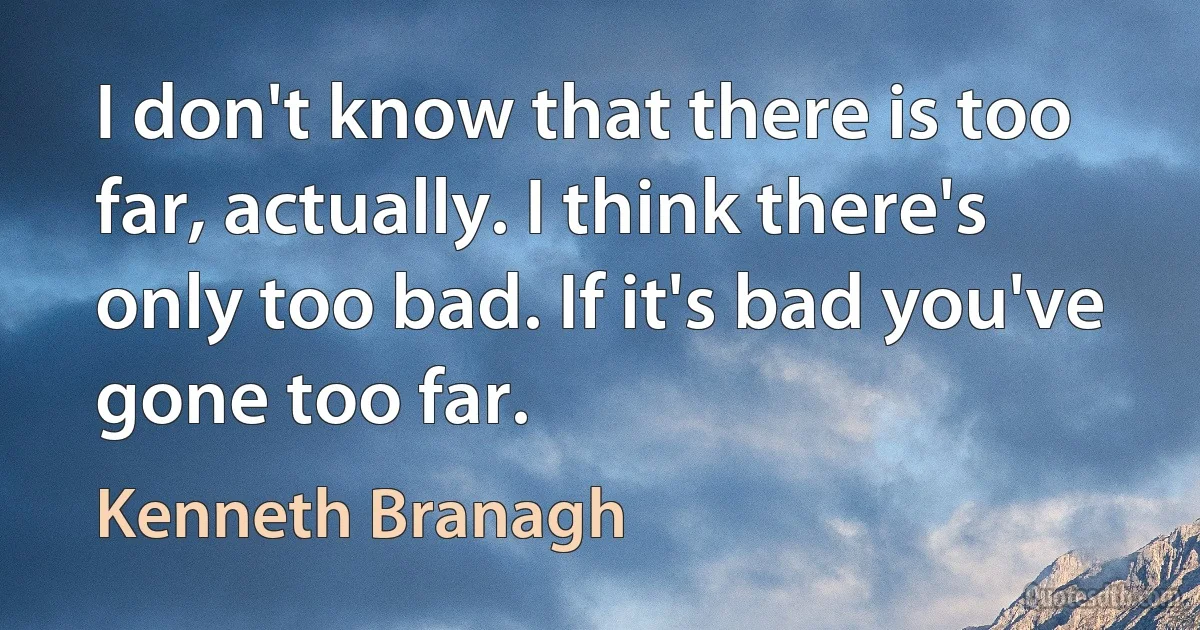 I don't know that there is too far, actually. I think there's only too bad. If it's bad you've gone too far. (Kenneth Branagh)