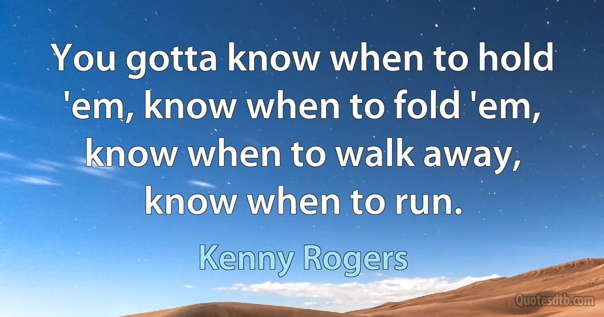 You gotta know when to hold 'em, know when to fold 'em, know when to walk away, know when to run. (Kenny Rogers)