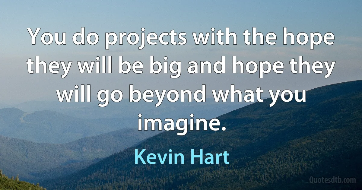 You do projects with the hope they will be big and hope they will go beyond what you imagine. (Kevin Hart)