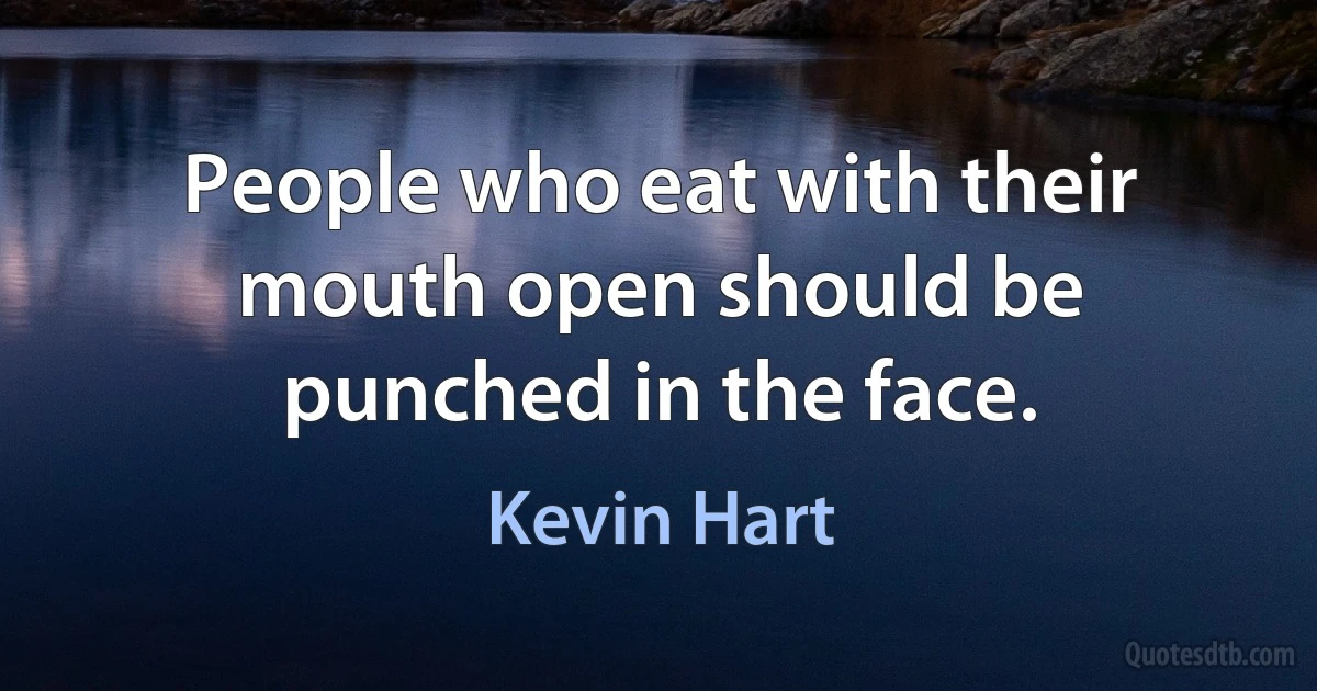 People who eat with their mouth open should be punched in the face. (Kevin Hart)