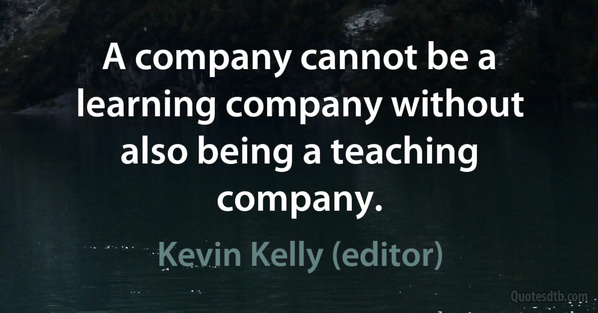 A company cannot be a learning company without also being a teaching company. (Kevin Kelly (editor))